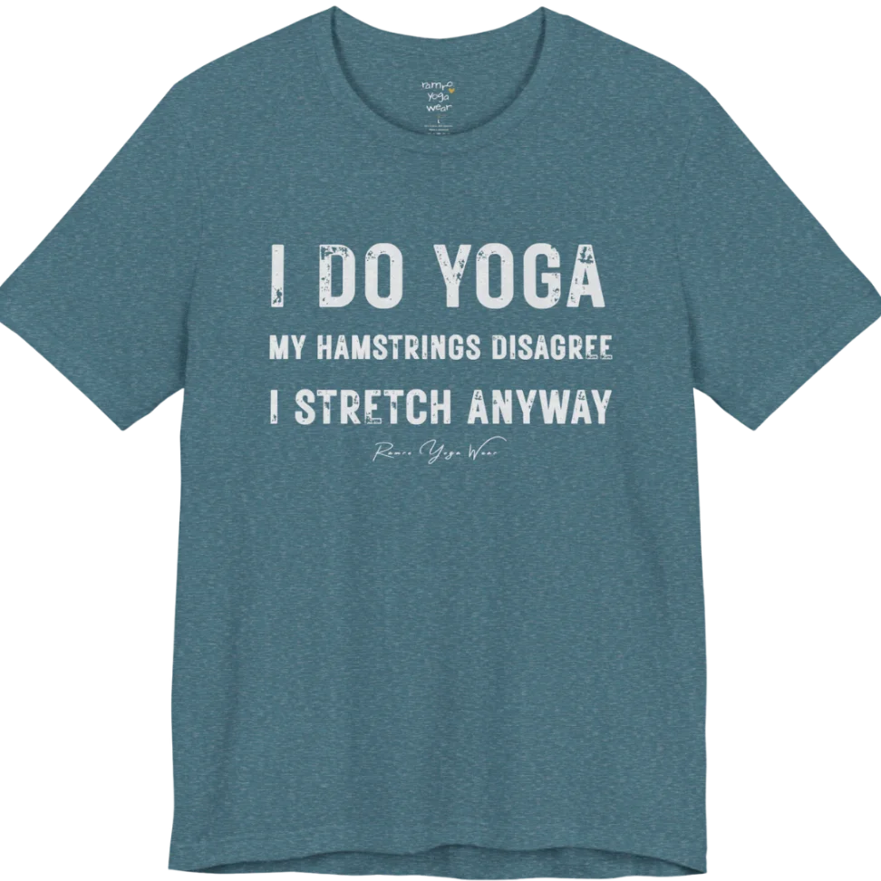 A short sleeved tee called the Hamstrings T-Shirt, flat lay and a Bella+Canvas 3001 shirt. Simply says, I Do Yoga. My Hamstrings Disagree. I Stretch Anyway. Design highlights bold distressed grunge typography in three stacked lines, with a large I Do Yoga above two smaller lines.  Most would agree with this one. Color is Heather Deep Teal.