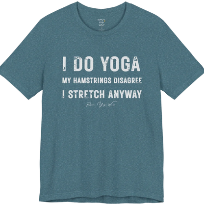 A short sleeved tee called the Hamstrings T-Shirt, flat lay and a Bella+Canvas 3001 shirt. Simply says, I Do Yoga. My Hamstrings Disagree. I Stretch Anyway. Design highlights bold distressed grunge typography in three stacked lines, with a large I Do Yoga above two smaller lines.  Most would agree with this one. Color is Heather Deep Teal.
