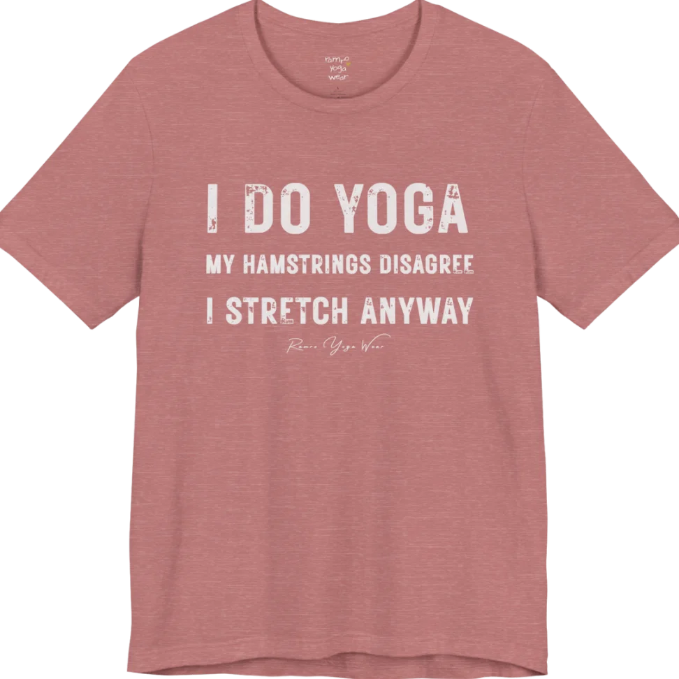 A short sleeved tee called the Hamstrings T-Shirt, flat lay and a Bella+Canvas 3001 shirt. Simply says, I Do Yoga. My Hamstrings Disagree. I Stretch Anyway. Design highlights bold distressed grunge typography in three stacked lines, with a large I Do Yoga above two smaller lines.  Most would agree with this one. Color is Heather Mauve.