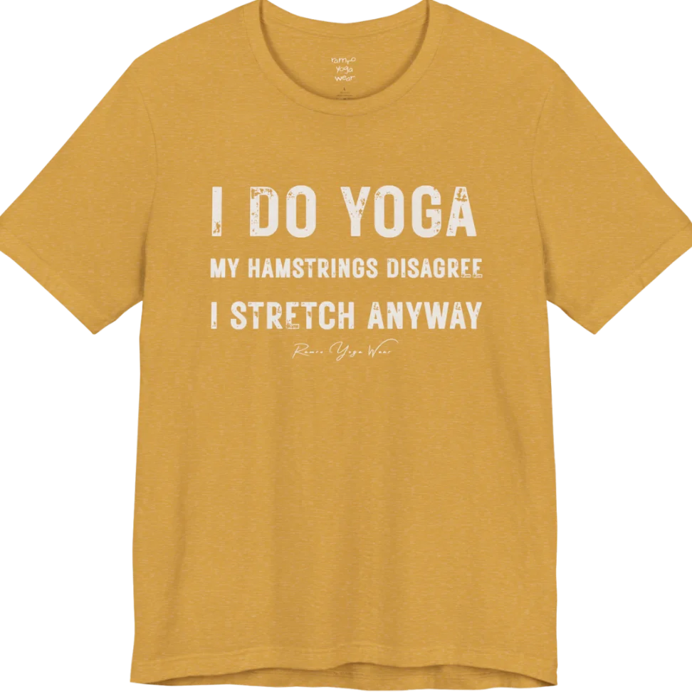 A short sleeved tee called the Hamstrings T-Shirt, flat lay and a Bella+Canvas 3001 shirt. Simply says, I Do Yoga. My Hamstrings Disagree. I Stretch Anyway. Design highlights bold distressed grunge typography in three stacked lines, with a large I Do Yoga above two smaller lines.  Most would agree with this one. Color is Heather Mustard.