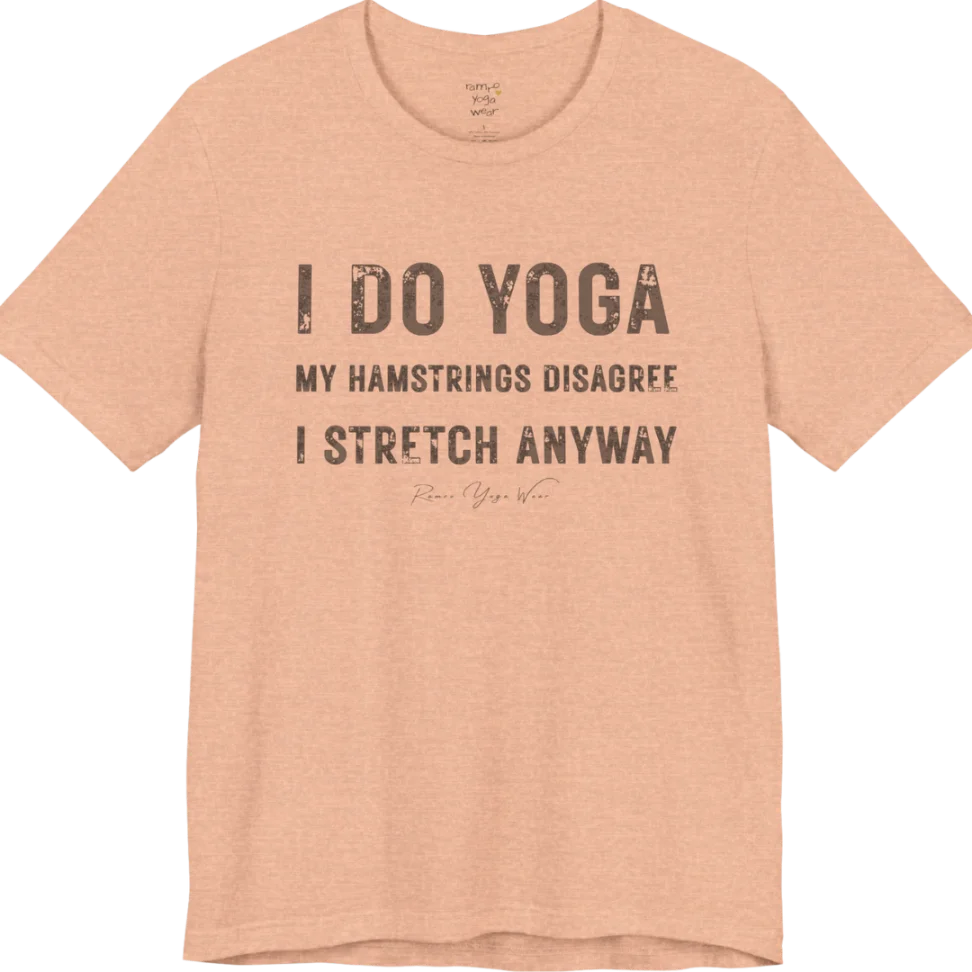 A short sleeved tee called the Hamstrings T-Shirt, flat lay and a Bella+Canvas 3001 shirt. Simply says, I Do Yoga. My Hamstrings Disagree. I Stretch Anyway. Design highlights bold distressed grunge typography in three stacked lines, with a large I Do Yoga above two smaller lines.  Most would agree with this one. Color is Heather Peach.