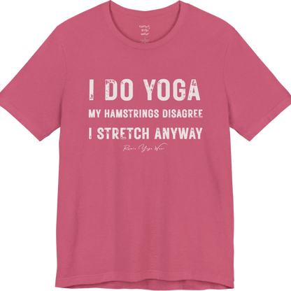 A short sleeved tee called the Hamstrings T-Shirt, flat lay and a Bella+Canvas 3001 shirt. Simply says, I Do Yoga. My Hamstrings Disagree. I Stretch Anyway. Design highlights bold distressed grunge typography in three stacked lines, with a large I Do Yoga above two smaller lines.  Most would agree with this one. Color is Heather Raspberry.