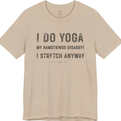 A short sleeved tee called the Hamstrings T-Shirt, flat lay and a Bella+Canvas 3001 shirt. Simply says, I Do Yoga. My Hamstrings Disagree. I Stretch Anyway. Design highlights bold distressed grunge typography in three stacked lines, with a large I Do Yoga above two smaller lines.  Most would agree with this one. Color is Tan.