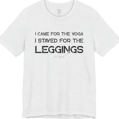 Ash color short-sleeve t-shirt with a white graphic text print that reads 'I CAME FOR THE YOGA I STAYED FOR THE LEGGINGS'. For the one who enjoys a giggle.